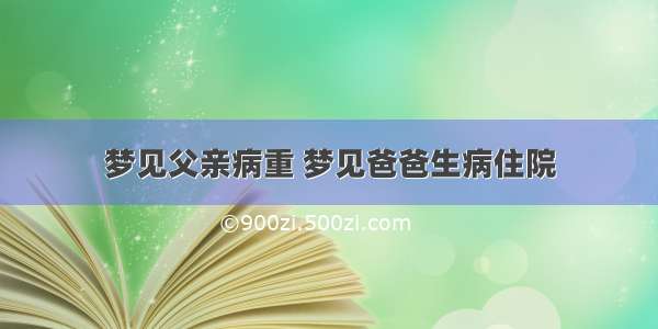 梦见父亲病重 梦见爸爸生病住院