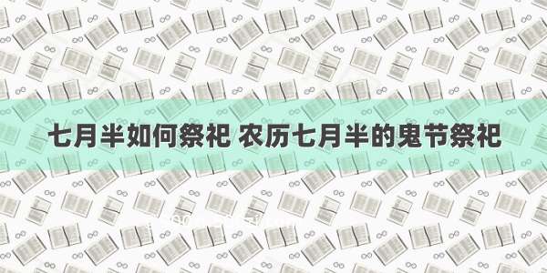 七月半如何祭祀 农历七月半的鬼节祭祀