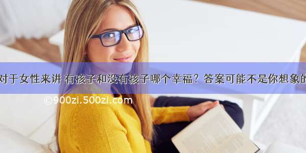 对于女性来讲 有孩子和没有孩子哪个幸福？答案可能不是你想象的