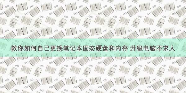 教你如何自己更换笔记本固态硬盘和内存 升级电脑不求人