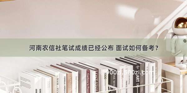 河南农信社笔试成绩已经公布 面试如何备考？