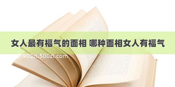 女人最有福气的面相 哪种面相女人有福气