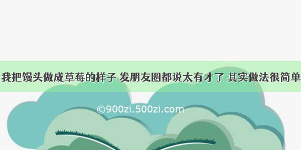 我把馒头做成草莓的样子 发朋友圈都说太有才了 其实做法很简单