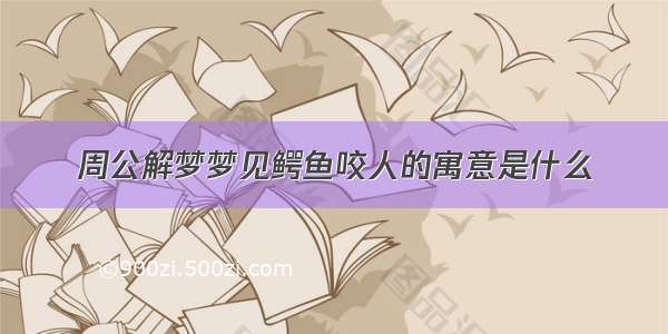 周公解梦梦见鳄鱼咬人的寓意是什么