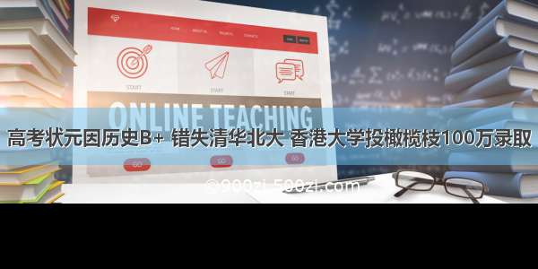 高考状元因历史B+ 错失清华北大 香港大学投橄榄枝100万录取