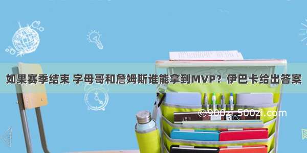 如果赛季结束 字母哥和詹姆斯谁能拿到MVP？伊巴卡给出答案