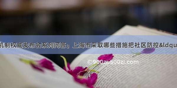 「国务院联防联控机制权威发布会系列问答」上海市采取哪些措施把社区防控&ldquo;网底&rdquo;织密