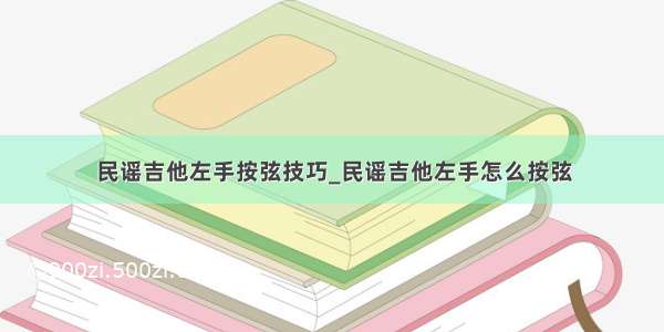 民谣吉他左手按弦技巧_民谣吉他左手怎么按弦