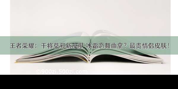 王者荣耀：干将莫邪新皮肤 冰霜恋舞曲拿？最贵情侣皮肤！