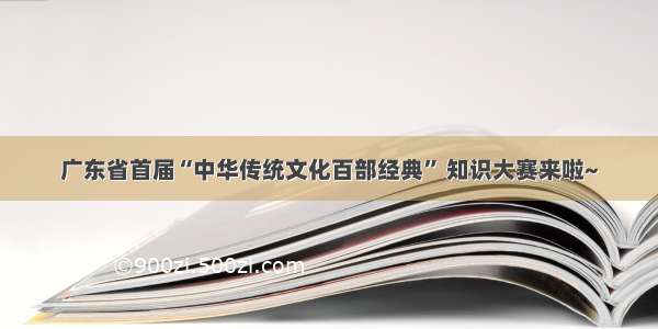 广东省首届“中华传统文化百部经典” 知识大赛来啦~