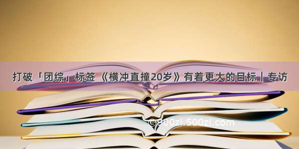 打破「团综」标签 《横冲直撞20岁》有着更大的目标｜专访