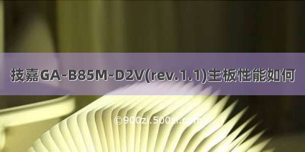 技嘉GA-B85M-D2V(rev.1.1)主板性能如何