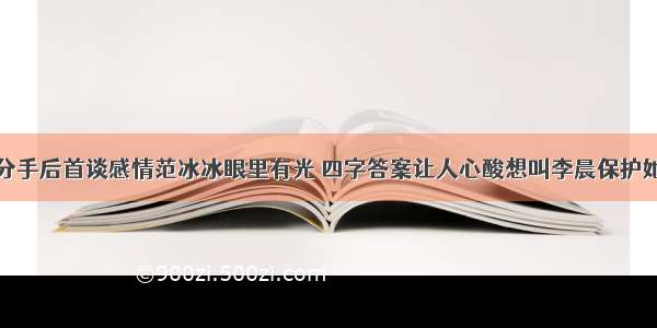 分手后首谈感情范冰冰眼里有光 四字答案让人心酸想叫李晨保护她