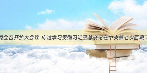 贵州省委常委会召开扩大会议 传达学习贯彻习近平总书记在中央第七次西藏工作座谈会上