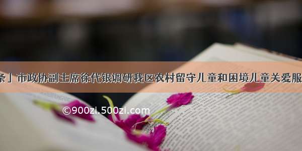 「头条」市政协副主席徐代银调研我区农村留守儿童和困境儿童关爱服务工作