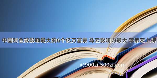 中国对全球影响最大的6个亿万富豪 马云影响力最大 李彦宏上榜