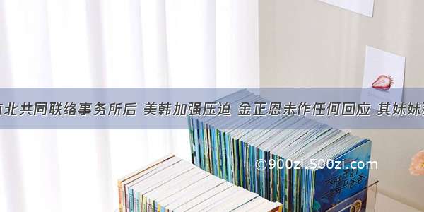 朝鲜炸毁南北共同联络事务所后 美韩加强压迫 金正恩未作任何回应 其妹妹独自支撑整