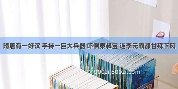 隋唐有一好汉 手持一巨大兵器 吓倒秦叔宝 连李元霸都甘拜下风