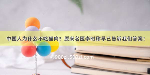 中国人为什么不吃猫肉？原来名医李时珍早已告诉我们答案！