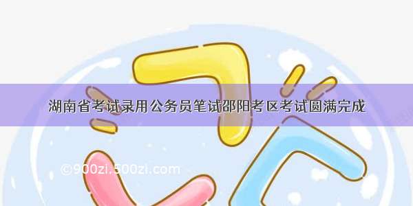 湖南省考试录用公务员笔试邵阳考区考试圆满完成