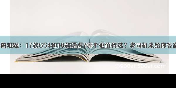 车圈难题：17款GS4和18款瑞虎7哪个更值得选？老司机来给你答案！