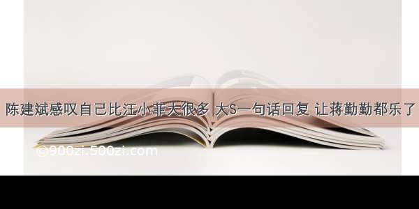 陈建斌感叹自己比汪小菲大很多 大S一句话回复 让蒋勤勤都乐了