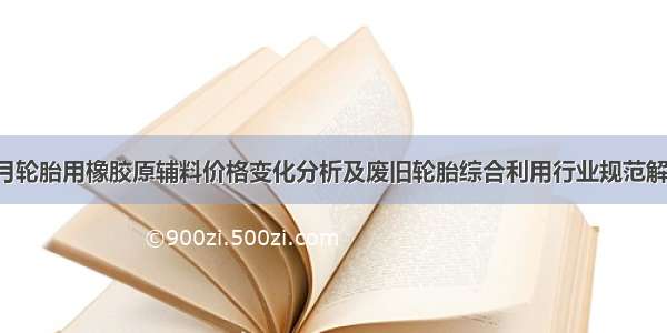 6月轮胎用橡胶原辅料价格变化分析及废旧轮胎综合利用行业规范解读