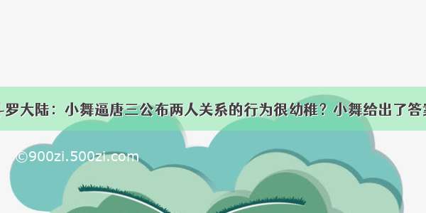 斗罗大陆：小舞逼唐三公布两人关系的行为很幼稚？小舞给出了答案