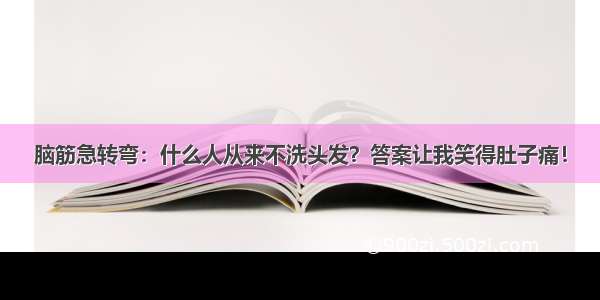 脑筋急转弯：什么人从来不洗头发？答案让我笑得肚子痛！