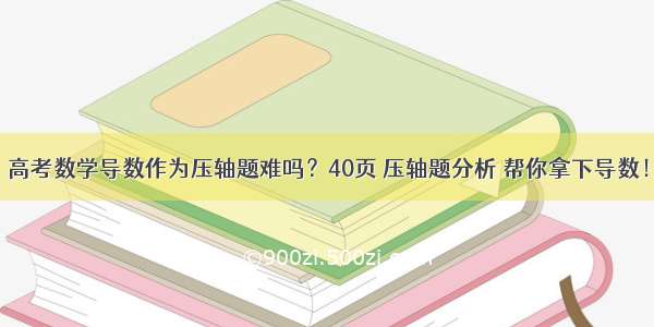 高考数学导数作为压轴题难吗？40页 压轴题分析 帮你拿下导数！