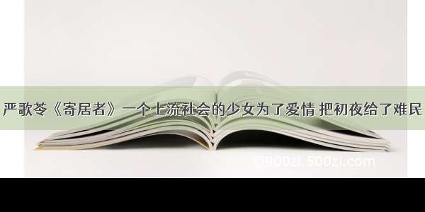 严歌苓《寄居者》一个上流社会的少女为了爱情 把初夜给了难民