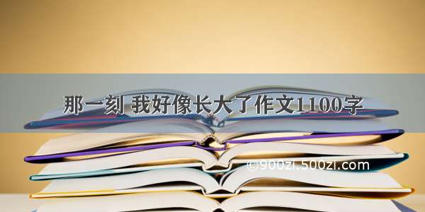 那一刻 我好像长大了作文1100字