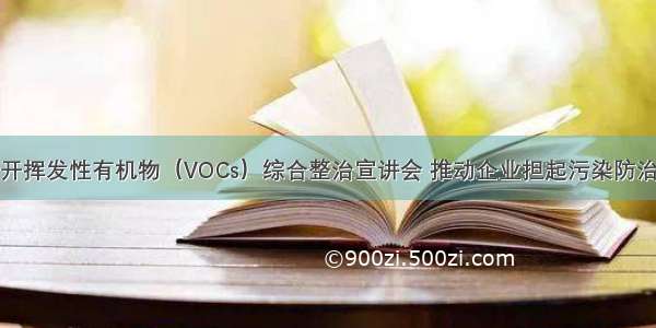 榕城区召开挥发性有机物（VOCs）综合整治宣讲会 推动企业担起污染防治主体责任