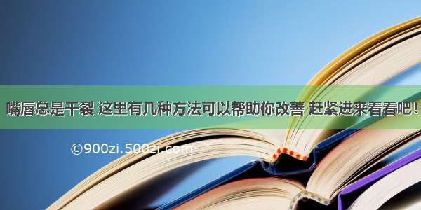 嘴唇总是干裂 这里有几种方法可以帮助你改善 赶紧进来看看吧！