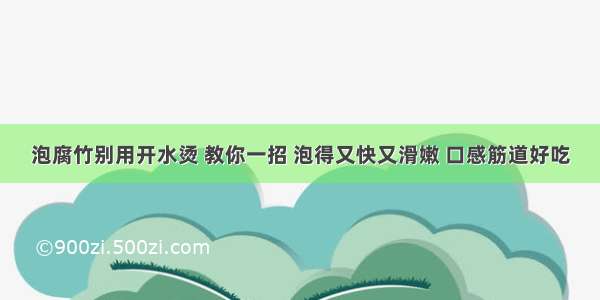 泡腐竹别用开水烫 教你一招 泡得又快又滑嫩 口感筋道好吃