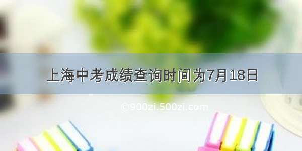 上海中考成绩查询时间为7月18日