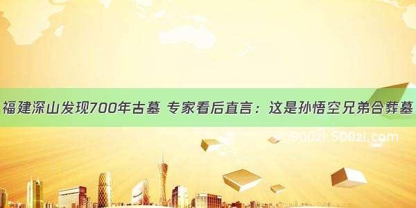 福建深山发现700年古墓 专家看后直言：这是孙悟空兄弟合葬墓