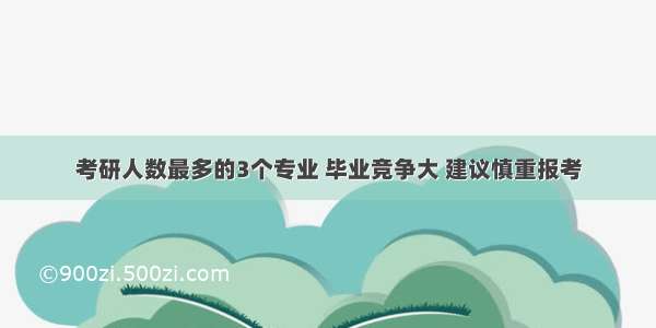 考研人数最多的3个专业 毕业竞争大 建议慎重报考