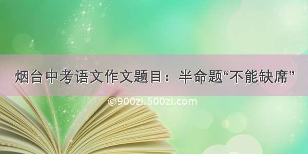 烟台中考语文作文题目：半命题“不能缺席”