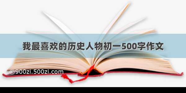 我最喜欢的历史人物初一500字作文