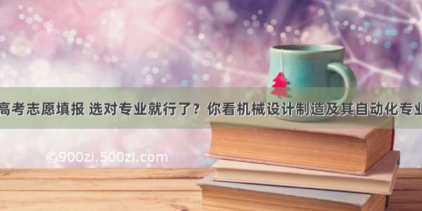 高考志愿填报 选对专业就行了？你看机械设计制造及其自动化专业