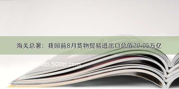 海关总署：我国前8月货物贸易进出口总值20.05万亿