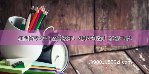 江西省考5051公告发布！8月22笔试！不限户籍！