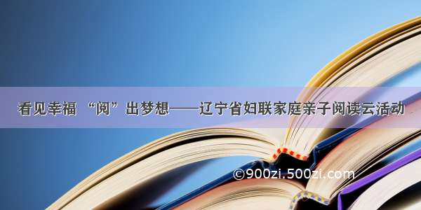 看见幸福 “阅”出梦想——辽宁省妇联家庭亲子阅读云活动