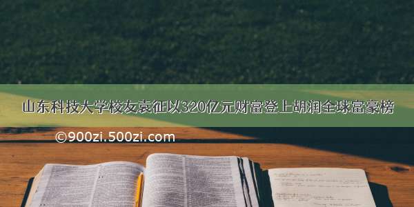 山东科技大学校友袁征以320亿元财富登上胡润全球富豪榜