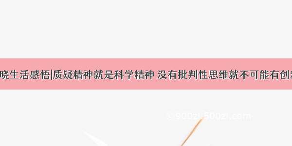 孙云晓生活感悟|质疑精神就是科学精神 没有批判性思维就不可能有创新性。