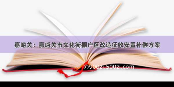 嘉峪关：嘉峪关市文化街棚户区改造征收安置补偿方案