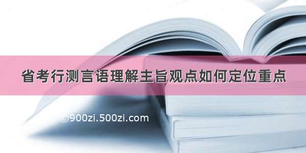 省考行测言语理解主旨观点如何定位重点