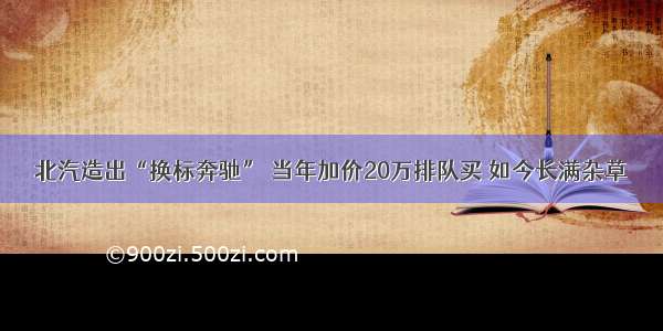 北汽造出“换标奔驰” 当年加价20万排队买 如今长满杂草