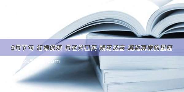 9月下旬 红娘保媒 月老开口笑 桃花送喜 邂逅真爱的星座